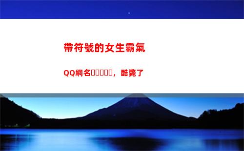 帶符號的女生霸氣QQ網名，酷斃了(女生昵稱霸氣帶符號高冷)